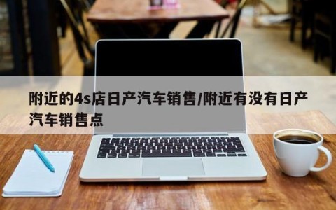 附近的4s店日产汽车销售/附近有没有日产汽车销售点
