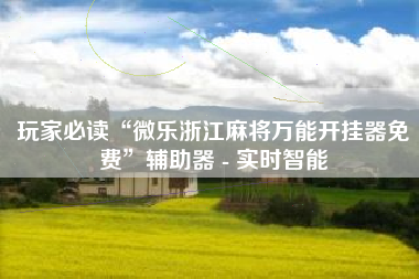 玩家必读“微乐浙江麻将万能开挂器免费”辅助器 - 实时智能