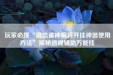 玩家必搜“微信雀神麻将开挂神器使用方法”揭秘透视辅助万能挂