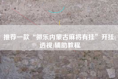 推荐一款“微乐内蒙古麻将有挂	”开挂(透视)辅助教程